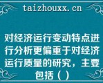 对经济运行变动特点进行分析更偏重于对经济运行质量的研究，主要包括（）