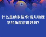 什么是纳米技术?请从物理学的角度讲讲好吗？