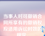 当事人对可撤销合同所享有的撤销权应适用诉讼时效的规定。