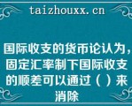 国际收支的货币论认为，固定汇率制下国际收支的顺差可以通过（）来消除