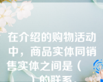 在介绍的购物活动中，商品实体同销售实体之间是（    ）的联系。