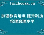 加强教育培训 提升科技伦理治理水平