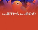 tana等于什么 tan a的公式?