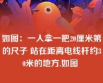 如图：一人拿一把20厘米第的尺子 站在距离电线杆约30米的地方.如图 