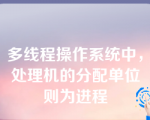 多线程操作系统中，处理机的分配单位则为进程