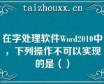 在字处理软件Word2010中，下列操作不可以实现的是（）