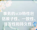 事务的ACID特性包括原子性、一致性、并发性和持久性。