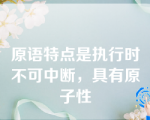 原语特点是执行时不可中断，具有原子性