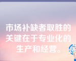 市场补缺者取胜的关键在于专业化的生产和经营。