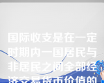 国际收支是在一定时期内一国居民与非居民之间全部经济交易货币价值的系统记录。