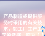 产品制造或提供服务时采用的有关技术，如工厂生产工艺的选择，称为（）