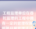 工程监理单位在委托监理的工程中拥有一定的管理权限，能够开展管理活动，这是(  )。