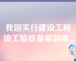 我国实行建设工程竣工验收备案制度。