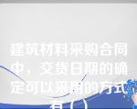 建筑材料采购合同中，交货日期的确定可以采用的方式有（）