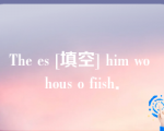 The es [填空] him wo hous o fiish．