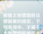 根据土地增值税法律制度的规定，下列各项中，不属于土地增值税纳税人的是（）。