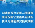 匀速直线运动的v-t图像是如何说明它是直线运动的我认为其图像只能说明其