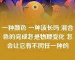 一种颜色 一种波长吗 混合色的完成怎是物理变化 怎会让它有不同任一种的