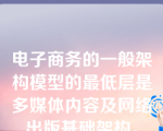 电子商务的一般架构模型的最低层是多媒体内容及网络出版基础架构。