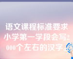 语文课程标准要求小学第一学段会写2000个左右的汉字。