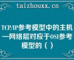 TCP/IP参考模型中的主机—网络层对应于OSI参考模型的（）