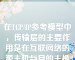 在TCP/IP参考模型中，传输层的主要作用是在互联网络的源主机与目的主机对等实体之间建立用于会话的（）