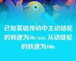 已知某链传动中主动链轮的转速为50r/min 从动链轮的转速为100r