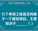 几个单项工程是否同属于一个建设项目，主要取决于______（）