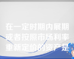 在一定时期内展期或者按照市场利率重新定价的资产是