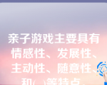 亲子游戏主要具有情感性、发展性、主动性、随意性、和(  )等特点。