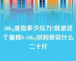 10Kg是指多少压力?就是这个量程0-10Kg别和我说什么二十斤