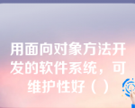 用面向对象方法开发的软件系统，可维护性好（）