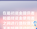 在最初资金提供者和最终资金使用者之间进行债权债务关系转换活动的中介机构通常是（）金融机构。