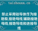 禁止采用铝导体作为接地极,接地母线,辅助接地母线,接地导线和连接导线