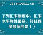 下列汇率制度中，汇率水平弹性最高、钉住程度最低的是（）