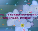 美国、日本等国规定进口酒精饮料的消费税大于本国制品的消费税，这种措施属于 （ ）。