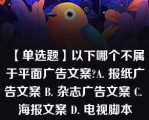 【单选题】以下哪个不属于平面广告文案?A. 报纸广告文案 B. 杂志广告文案 C. 海报文案 D. 电视脚本