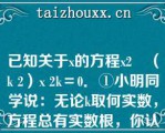 已知关于x的方程x2﹣（k 2）x 2k＝0．①小明同学说：无论k取何实数，方程总有实数根，你认为他说的有道理吗？）已知关于x的方程x2﹣（k 2）x 2k＝0．