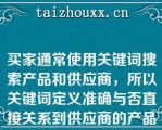 买家通常使用关键词搜索产品和供应商，所以关键词定义准确与否直接关系到供应商的产品能否被搜索到（）