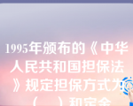 1995年颁布的《中华人民共和国担保法》规定担保方式为（   ）和定金