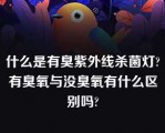 什么是有臭紫外线杀菌灯?有臭氧与没臭氧有什么区别吗?