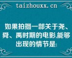 如果拍摄一部关于尧、舜、禹时期的电影,能够出现的情节是: