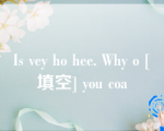 Is vey ho hee. Why o [填空] you coa