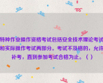 特种作业操作资格考试包括安全技术理论考试和实际操作考试两部分。考试不及格的，允许补考，直到参加考试合格为止。（）