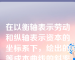 在以衡轴表示劳动和纵轴表示资本的坐标系下，绘出的等成本曲线的斜率为