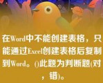 在Word中不能创建表格，只能通过Excel创建表格后复制到Word。()此题为判断题(对，错)。