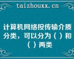 计算机网络按传输介质分类，可以分为（）和（）两类