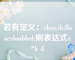 若有定义：chaa;ib;floac;doubled;则表达式a*b d