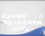 企业应采用（  ）作为收入和费用的确认方法。