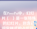 在PowePoi中，幻灯片（  ）是一张特殊的幻灯片，包含已设定格式的占位符，这些占位符是为标题、主要文本和所有幻灯片中出现的背景项目而设置的